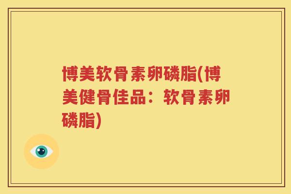博美软骨素卵磷脂(博美健骨佳品:软骨素卵磷脂) 博美软骨素卵磷脂(博美健骨佳品:软骨素卵磷脂)