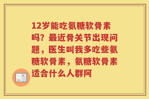 12岁能吃氨糖软骨素吗?近骨关节出现问题,医生叫我多吃些氨糖软骨素,氨糖软骨素适合什么人群阿 12岁能吃氨糖软骨素吗?近骨关节出现问题,医生叫我多吃些氨糖软骨素,氨糖软骨素适合什么人群阿
