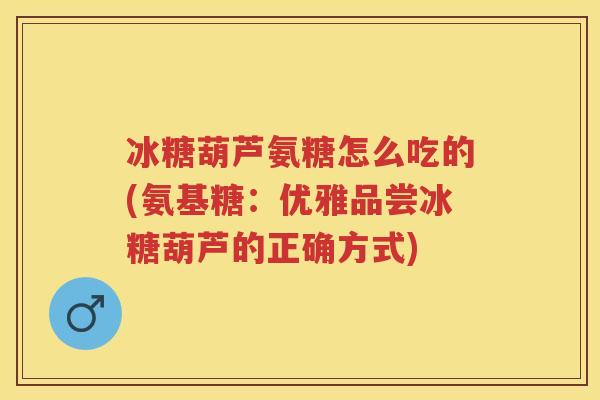 冰糖葫芦氨糖怎么吃的(氨基糖:优雅品尝冰糖葫芦的正确方式) 冰糖葫芦氨糖怎么吃的(氨基糖:优雅品尝冰糖葫芦的正确方式)