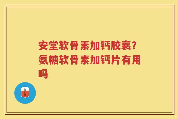安堂软骨素加钙胶襄?氨糖软骨素加钙片有用吗 安堂软骨素加钙胶襄?氨糖软骨素加钙片有用吗