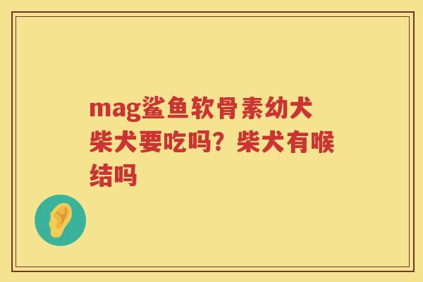 mag鲨鱼软骨素幼犬柴犬要吃吗?柴犬有喉结吗 mag鲨鱼软骨素幼犬柴犬要吃吗?柴犬有喉结吗