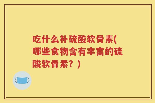 吃什么补硫酸软骨素(哪些食物含有丰富的硫酸软骨素?) 吃什么补硫酸软骨素(哪些食物含有丰富的硫酸软骨素?)