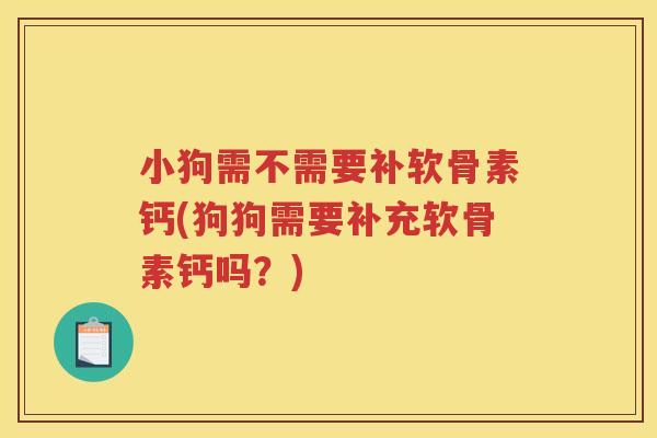 小狗需不需要补软骨素钙(狗狗需要补充软骨素钙吗?) 小狗需不需要补软骨素钙(狗狗需要补充软骨素钙吗?)