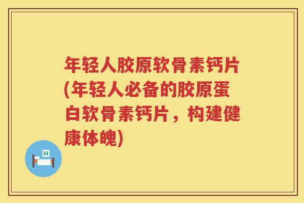 年轻人胶原软骨素钙片(年轻人必备的胶原蛋白软骨素钙片,构建健康体魄) 年轻人胶原软骨素钙片(年轻人必备的胶原蛋白软骨素钙片,构建健康体魄)