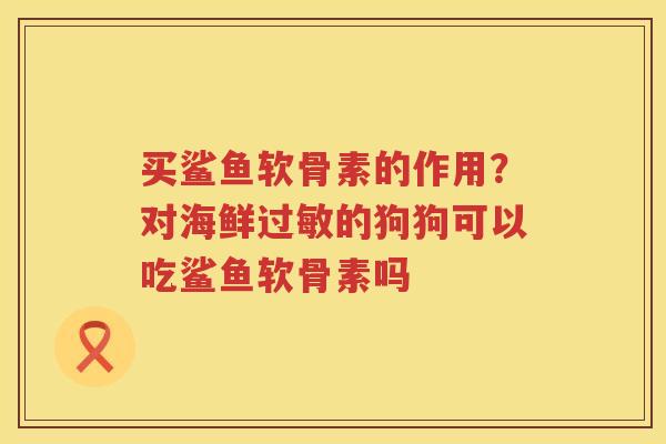 买鲨鱼软骨素的作用?对海鲜的狗狗可以吃鲨鱼软骨素吗 买鲨鱼软骨素的作用?对海鲜的狗狗可以吃鲨鱼软骨素吗