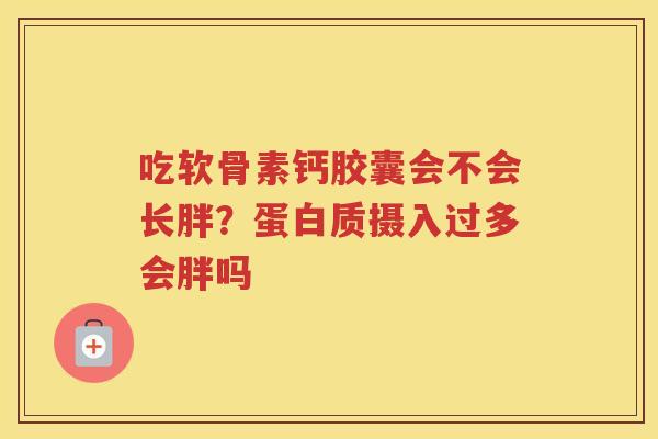 吃软骨素钙胶囊会不会长胖?蛋白质摄入过多会胖吗 吃软骨素钙胶囊会不会长胖?蛋白质摄入过多会胖吗