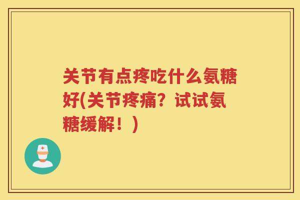 关节有点疼吃什么氨糖好(关节?试试氨糖缓解!) 关节有点疼吃什么氨糖好(关节?试试氨糖缓解!)