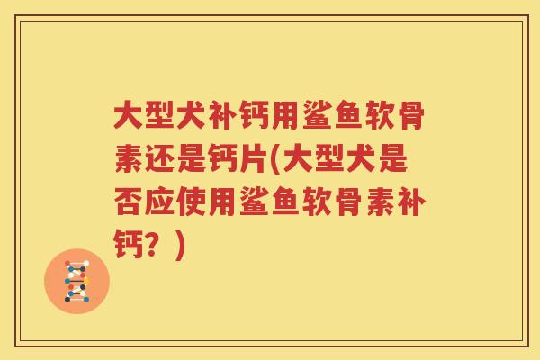 大型犬补钙用鲨鱼软骨素还是钙片(大型犬是否应使用鲨鱼软骨素补钙?) 大型犬补钙用鲨鱼软骨素还是钙片(大型犬是否应使用鲨鱼软骨素补钙?)