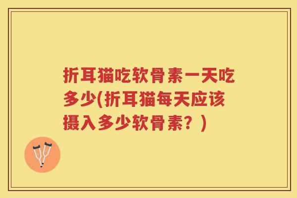 折耳猫吃软骨素一天吃多少(折耳猫每天应该摄入多少软骨素？)