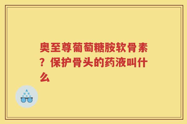 奥至尊葡萄糖胺软骨素?保护骨头的药液叫什么 奥至尊葡萄糖胺软骨素?保护骨头的药液叫什么