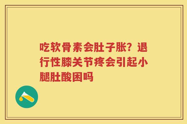 吃软骨素会肚子胀?膝关节疼会引起小腿肚酸困吗 吃软骨素会肚子胀?膝关节疼会引起小腿肚酸困吗