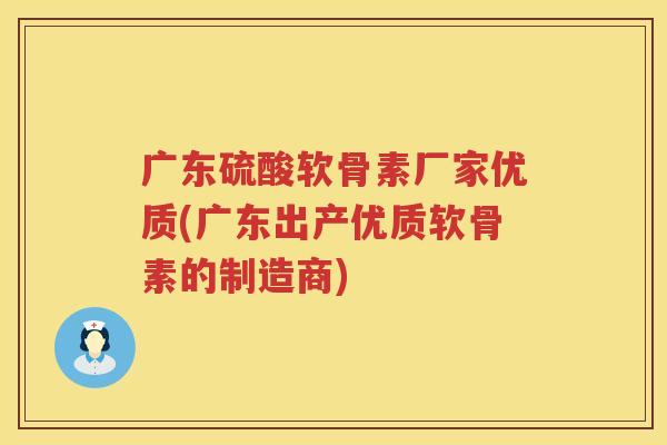 广东硫酸软骨素厂家优质(广东出产优质软骨素的制造商) 广东硫酸软骨素厂家优质(广东出产优质软骨素的制造商)