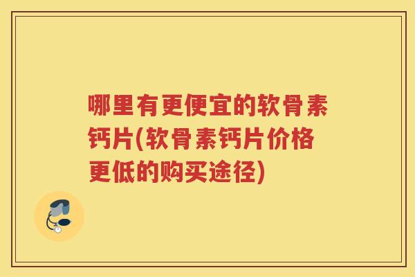 哪里有更便宜的软骨素钙片(软骨素钙片价格更低的购买途径) 哪里有更便宜的软骨素钙片(软骨素钙片价格更低的购买途径)