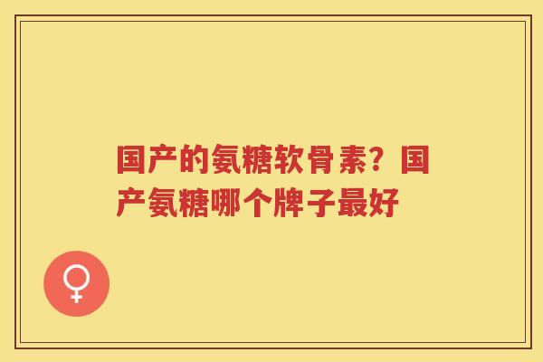 国产的氨糖软骨素?国产氨糖哪个牌子好 国产的氨糖软骨素?国产氨糖哪个牌子好