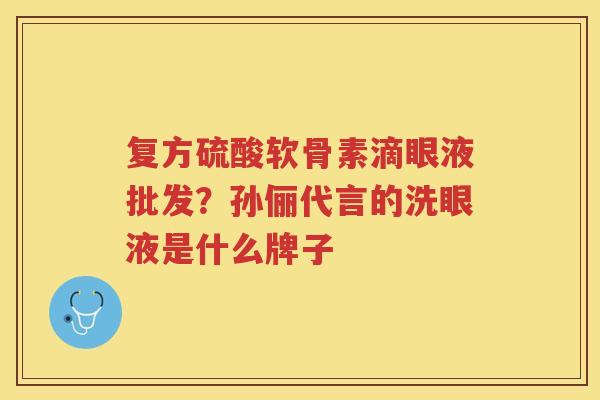 复方硫酸软骨素滴眼液批发?孙俪代言的洗眼液是什么牌子 复方硫酸软骨素滴眼液批发?孙俪代言的洗眼液是什么牌子