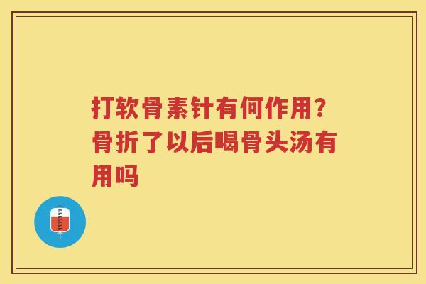 打软骨素针有何作用?了以后喝骨头汤有用吗 打软骨素针有何作用?了以后喝骨头汤有用吗