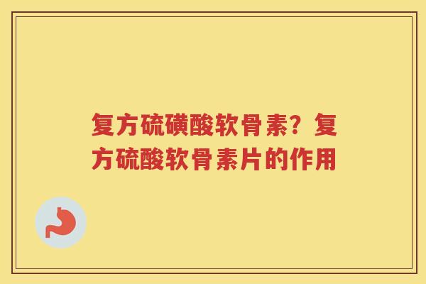 复方硫磺酸软骨素?复方硫酸软骨素片的作用 复方硫磺酸软骨素?复方硫酸软骨素片的作用