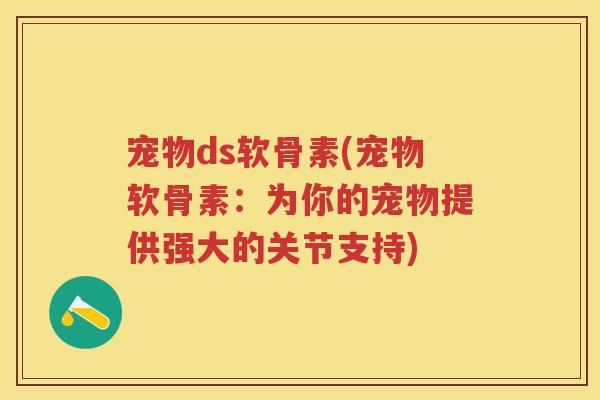宠物ds软骨素(宠物软骨素:为你的宠物提供强大的关节支持) 宠物ds软骨素(宠物软骨素:为你的宠物提供强大的关节支持)