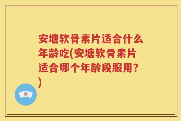 安塘软骨素片适合什么年龄吃(安塘软骨素片适合哪个年龄段服用?) 安塘软骨素片适合什么年龄吃(安塘软骨素片适合哪个年龄段服用?)