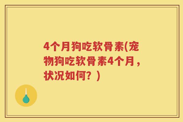 4个月狗吃软骨素(宠物狗吃软骨素4个月,状况如何?) 4个月狗吃软骨素(宠物狗吃软骨素4个月,状况如何?)