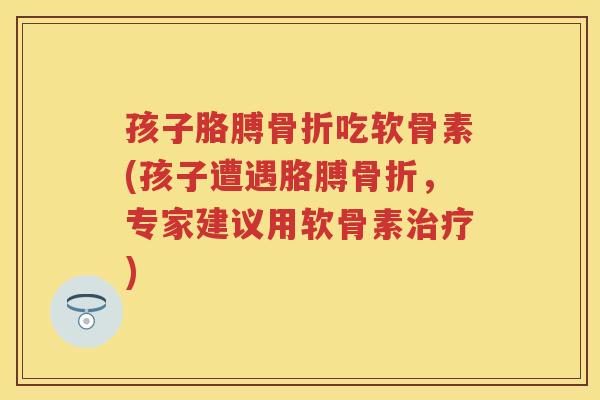 孩子胳膊吃软骨素(孩子遭遇胳膊，专家建议用软骨素)