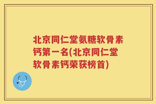 北京同仁堂氨糖软骨素钙第一名(北京同仁堂软骨素钙荣获榜首) 北京同仁堂氨糖软骨素钙第一名(北京同仁堂软骨素钙荣获榜首)