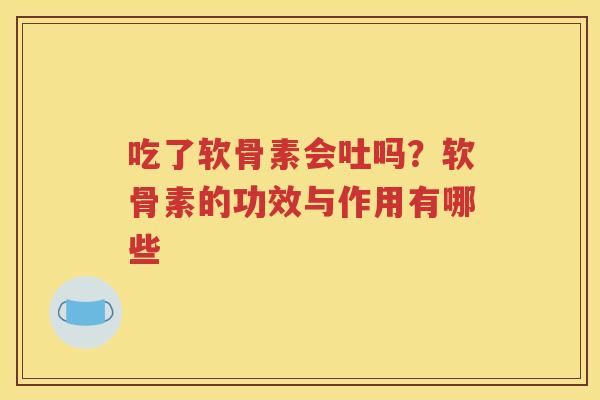 吃了软骨素会吐吗?软骨素的功效与作用有哪些 吃了软骨素会吐吗?软骨素的功效与作用有哪些