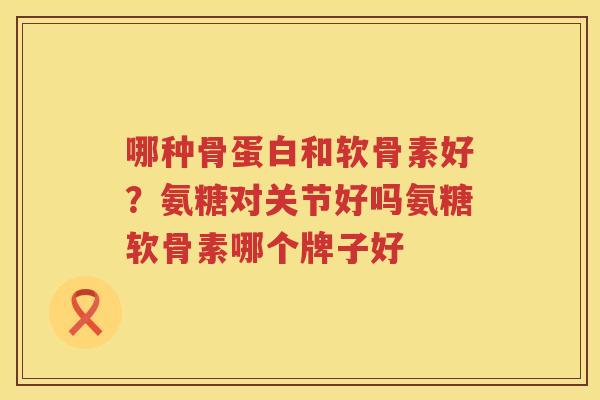 哪种骨蛋白和软骨素好?氨糖对关节好吗氨糖软骨素哪个牌子好 哪种骨蛋白和软骨素好?氨糖对关节好吗氨糖软骨素哪个牌子好