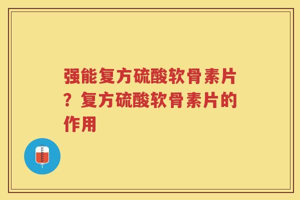 强能复方硫酸软骨素片？复方硫酸软骨素片的作用