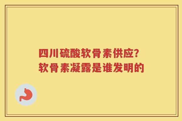 四川硫酸软骨素供应？软骨素凝露是谁发明的