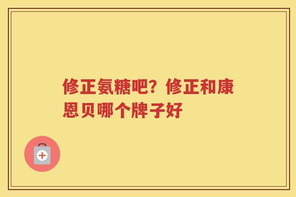 修正氨糖吧?修正和康恩贝哪个牌子好 修正氨糖吧?修正和康恩贝哪个牌子好