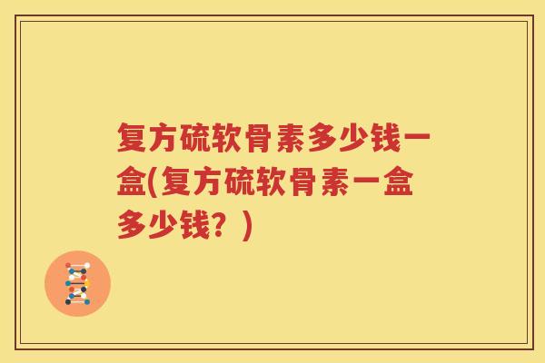 复方硫软骨素多少钱一盒(复方硫软骨素一盒多少钱?) 复方硫软骨素多少钱一盒(复方硫软骨素一盒多少钱?)