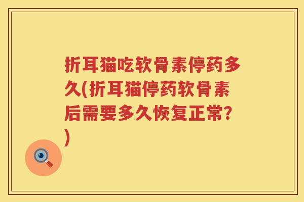 折耳猫吃软骨素停药多久(折耳猫停药软骨素后需要多久恢复正常?) 折耳猫吃软骨素停药多久(折耳猫停药软骨素后需要多久恢复正常?)