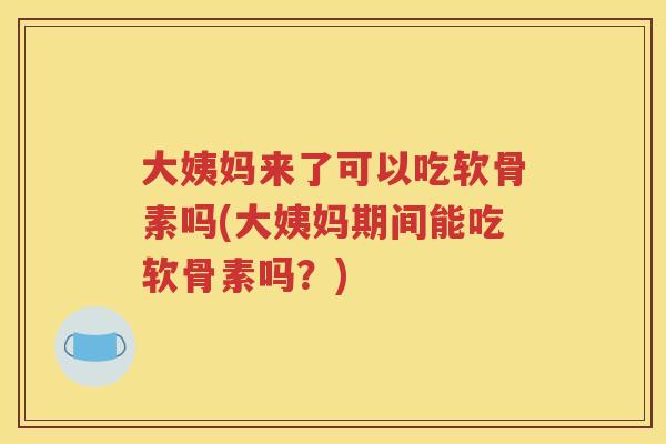 大姨妈来了可以吃软骨素吗(大姨妈期间能吃软骨素吗？)