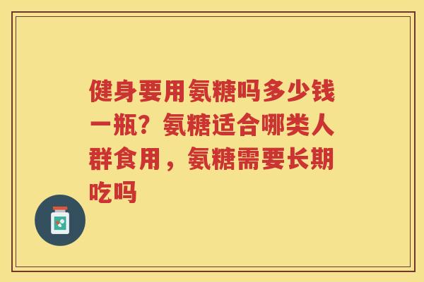 健身要用氨糖吗多少钱一瓶?氨糖适合哪类人群食用,氨糖需要长期吃吗 健身要用氨糖吗多少钱一瓶?氨糖适合哪类人群食用,氨糖需要长期吃吗