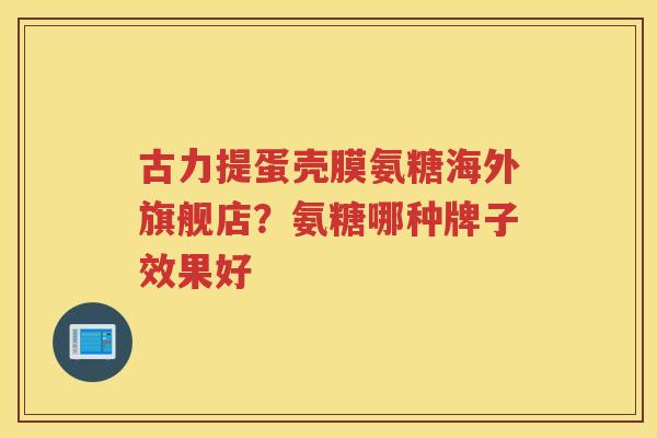 古力提蛋壳膜氨糖海外旗舰店?氨糖哪种牌子效果好 古力提蛋壳膜氨糖海外旗舰店?氨糖哪种牌子效果好