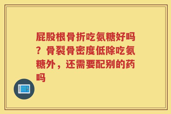 屁股根吃氨糖好吗?骨裂骨密度低除吃氨糖外,还需要配别的药吗 屁股根吃氨糖好吗?骨裂骨密度低除吃氨糖外,还需要配别的药吗