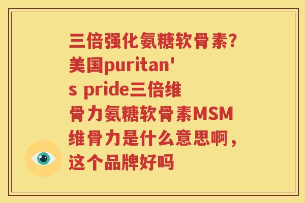 三倍强化氨糖软骨素?美国puritan's pride三倍维骨力氨糖软骨素MSM维骨力是什么意思啊,这个品牌好吗 三倍强化氨糖软骨素?美国puritan's pride三倍维骨力氨糖软骨素MSM维骨力是什么意思啊,这个品牌好吗