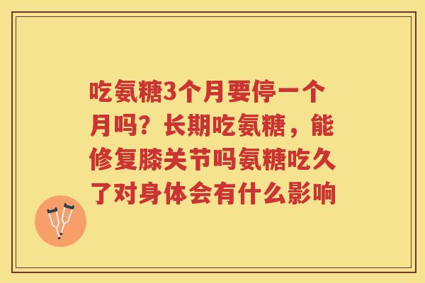 吃氨糖3个月要停一个月吗？长期吃氨糖，能修复膝关节吗氨糖吃久了对身体会有什么影响