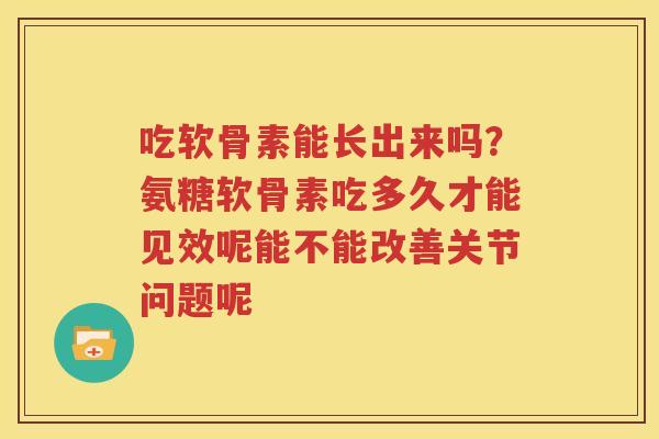 吃软骨素能长出来吗?氨糖软骨素吃多久才能见效呢能不能改善关节问题呢 吃软骨素能长出来吗?氨糖软骨素吃多久才能见效呢能不能改善关节问题呢