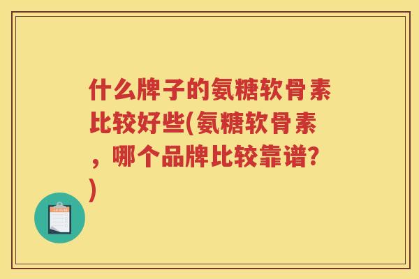 什么牌子的氨糖软骨素比较好些(氨糖软骨素,哪个品牌比较靠谱?) 什么牌子的氨糖软骨素比较好些(氨糖软骨素,哪个品牌比较靠谱?)