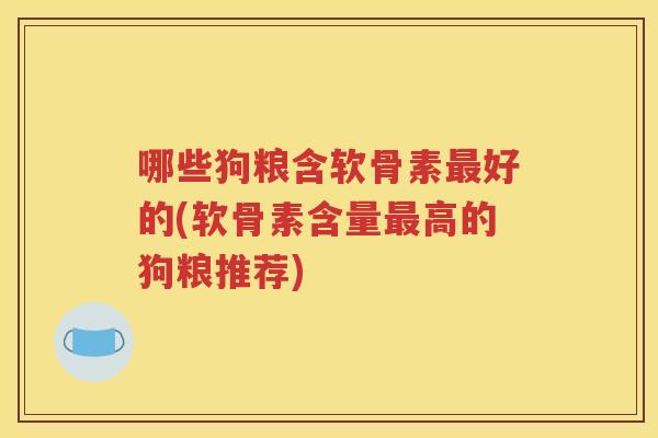 哪些狗粮含软骨素好的(软骨素含量高的狗粮推荐) 哪些狗粮含软骨素好的(软骨素含量高的狗粮推荐)