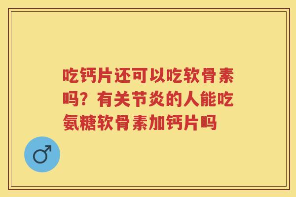 吃钙片还可以吃软骨素吗?有的人能吃氨糖软骨素加钙片吗 吃钙片还可以吃软骨素吗?有的人能吃氨糖软骨素加钙片吗