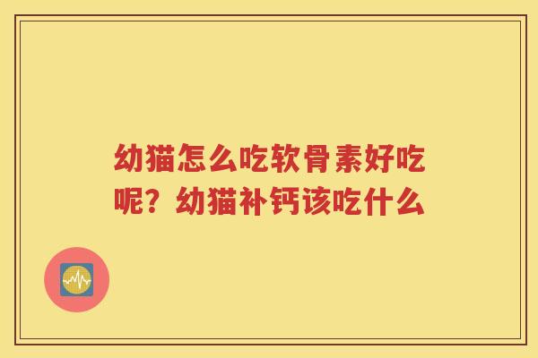 幼猫怎么吃软骨素好吃呢？幼猫补钙该吃什么