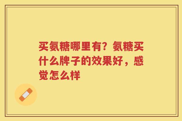 买氨糖哪里有?氨糖买什么牌子的效果好,感觉怎么样 买氨糖哪里有?氨糖买什么牌子的效果好,感觉怎么样