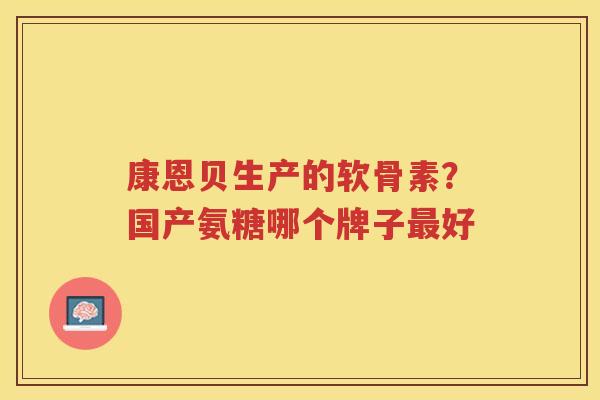 康恩贝生产的软骨素?国产氨糖哪个牌子好 康恩贝生产的软骨素?国产氨糖哪个牌子好