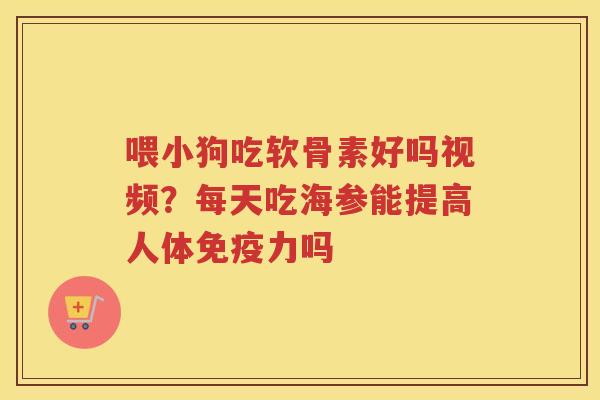 喂小狗吃软骨素好吗视频?每天吃海参能提高人体吗 喂小狗吃软骨素好吗视频?每天吃海参能提高人体吗