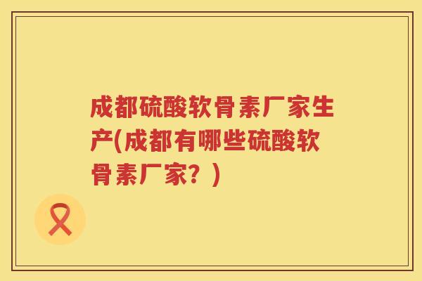 成都硫酸软骨素厂家生产(成都有哪些硫酸软骨素厂家?) 成都硫酸软骨素厂家生产(成都有哪些硫酸软骨素厂家?)