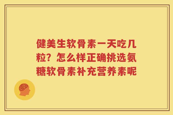 健美生软骨素一天吃几粒？怎么样正确挑选氨糖软骨素补充营养素呢