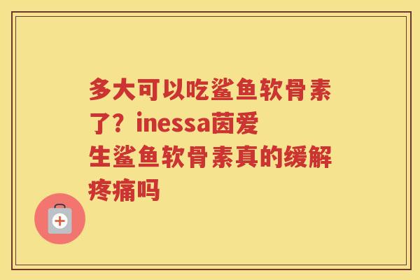 多大可以吃鲨鱼软骨素了?inessa茵爱生鲨鱼软骨素真的缓解吗 多大可以吃鲨鱼软骨素了?inessa茵爱生鲨鱼软骨素真的缓解吗